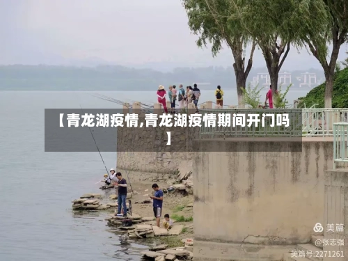 【青龙湖疫情,青龙湖疫情期间开门吗】-第2张图片