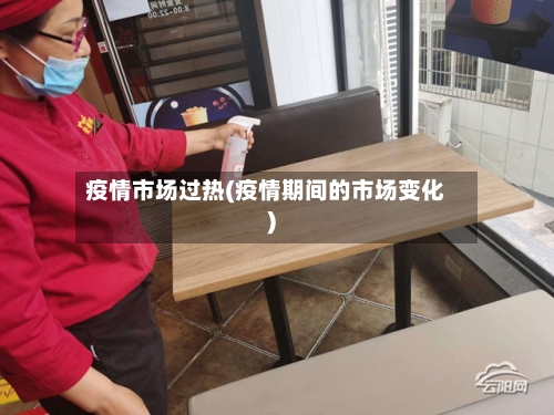 疫情市场过热(疫情期间的市场变化)