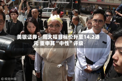 美银证券：周大福目标价升至14.2港元 重申其“中性”评级-第3张图片