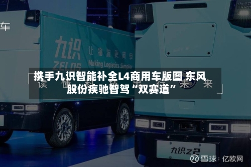 携手九识智能补全L4商用车版图 东风股份疾驰智驾“双赛道”-第2张图片