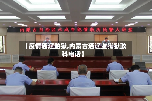 【疫情通辽监狱,内蒙古通辽监狱狱政科电话】
