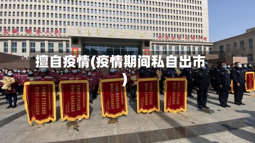 擅自疫情(疫情期间私自出市)