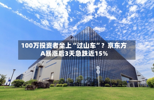 100万投资者坐上“过山车”？京东方A暴涨后3天急跌近15%