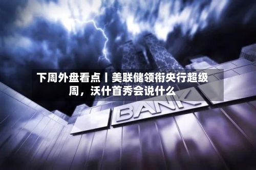 下周外盘看点丨美联储领衔央行超级周，沃什首秀会说什么-第2张图片