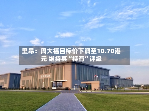 里昂：周大福目标价下调至10.70港元 维持其“持有”评级