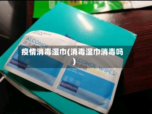 疫情消毒湿巾(消毒湿巾消毒吗)-第3张图片