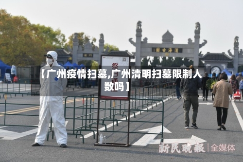 【广州疫情扫墓,广州清明扫墓限制人数吗】-第3张图片