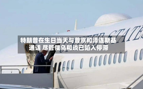 特朗普在生日当天与普京和泽连斯基通话 尽管俄乌和谈已陷入停滞