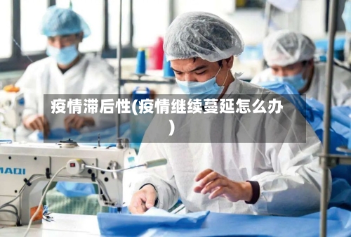 疫情滞后性(疫情继续蔓延怎么办)-第2张图片