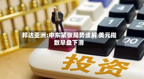 邦达亚洲:中东紧张局势缓解 美元指数早盘下滑