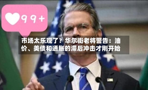 市场太乐观了？华尔街老将警告：油价、美债和通胀的滞后冲击才刚开始