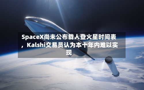 SpaceX尚未公布载人登火星时间表，Kalshi交易员认为本十年内难以实现-第2张图片