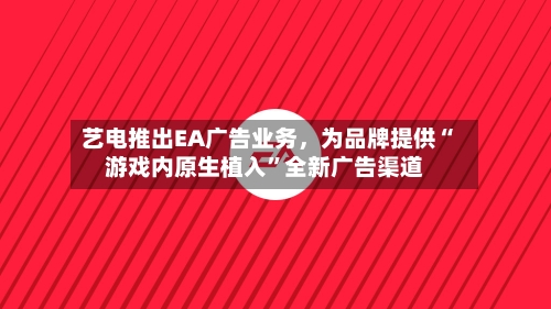 艺电推出EA广告业务，为品牌提供“游戏内原生植入”全新广告渠道-第2张图片