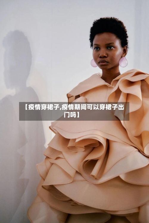 【疫情穿裙子,疫情期间可以穿裙子出门吗】-第2张图片