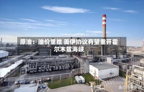 原油:油价重挫 美伊协议有望重开霍尔木兹海峡-第2张图片