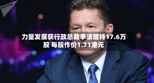 力量发展获行政总裁李波增持17.6万股 每股作价1.71港元