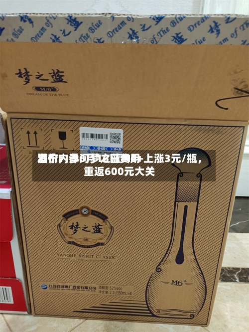 酒价内参6月16日费用发布：洋河梦之蓝M6+上涨3元/瓶	，重返600元大关-第2张图片
