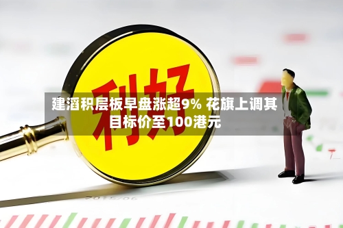 建滔积层板早盘涨超9% 花旗上调其目标价至100港元