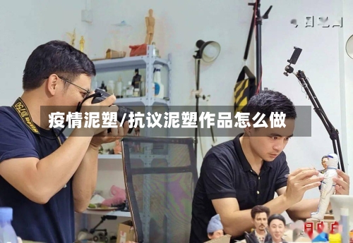 疫情泥塑/抗议泥塑作品怎么做-第2张图片