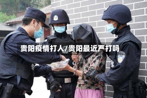 贵阳疫情打人/贵阳最近严打吗