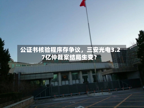 公证书核验程序存争议，三安光电3.27亿仲裁案结局生变？-第3张图片