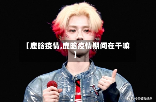 【鹿晗疫情,鹿晗疫情期间在干嘛】