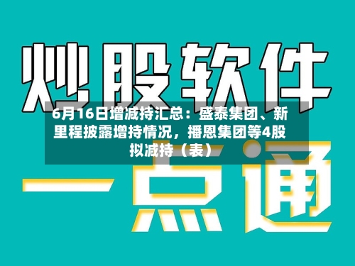 6月16日增减持汇总：盛泰集团、新里程披露增持情况，播恩集团等4股拟减持（表）-第2张图片