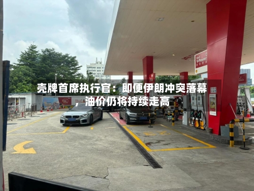 壳牌首席执行官：即便伊朗冲突落幕	，油价仍将持续走高-第2张图片