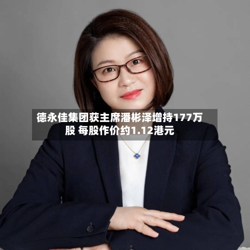 德永佳集团获主席潘彬泽增持177万股 每股作价约1.12港元-第2张图片