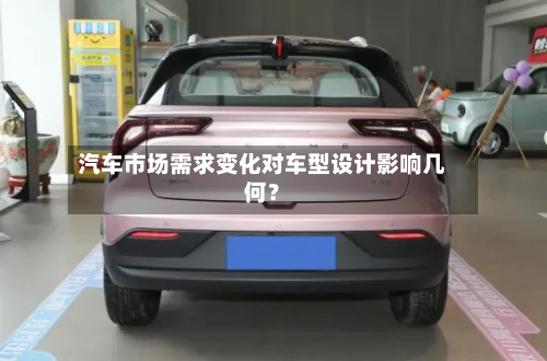 汽车市场需求变化对车型设计影响几何？