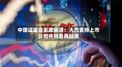 中国证监会主席吴清:大力支持上市公司并购及再融资-第2张图片