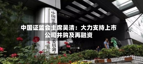 中国证监会主席吴清：大力支持上市公司并购及再融资