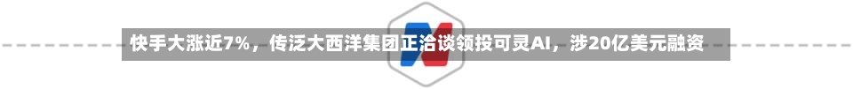 快手大涨近7%，传泛大西洋集团正洽谈领投可灵AI	，涉20亿美元融资-第2张图片
