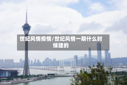 世纪风情疫情/世纪风情一期什么时候建的