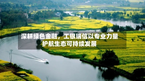 深耕绿色金融，工银瑞信以专业力量护航生态可持续发展