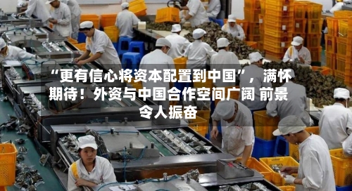 “更有信心将资本配置到中国	”，满怀期待！外资与中国合作空间广阔 前景令人振奋-第2张图片
