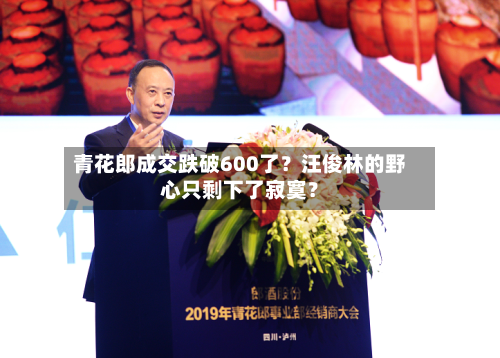 青花郎成交跌破600了?汪俊林的野心只剩下了寂寞?-第3张图片