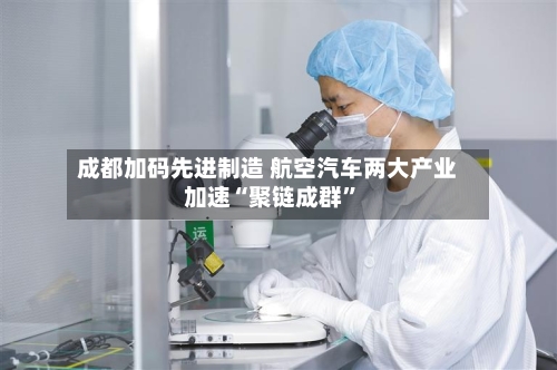 成都加码先进制造 航空汽车两大产业加速“聚链成群”-第3张图片