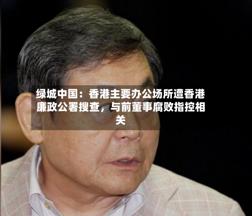 绿城中国：香港主要办公场所遭香港廉政公署搜查，与前董事腐败指控相关