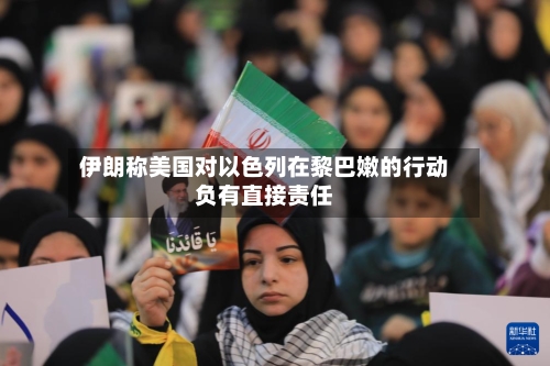 伊朗称美国对以色列在黎巴嫩的行动负有直接责任-第2张图片