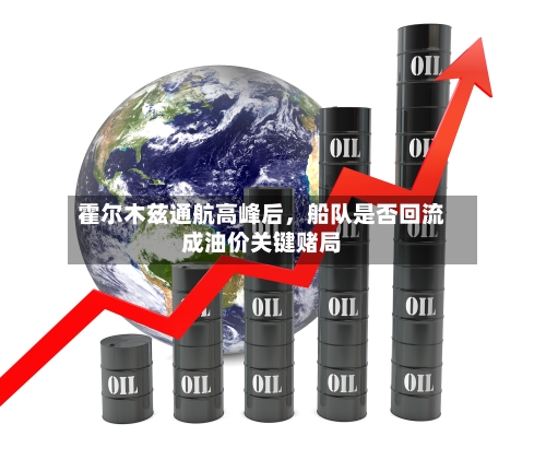 霍尔木兹通航高峰后，船队是否回流成油价关键赌局-第2张图片