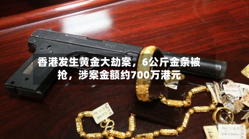 香港发生黄金大劫案	，6公斤金条被抢，涉案金额约700万港元-第2张图片