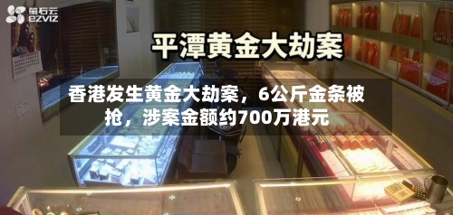 香港发生黄金大劫案，6公斤金条被抢，涉案金额约700万港元-第3张图片