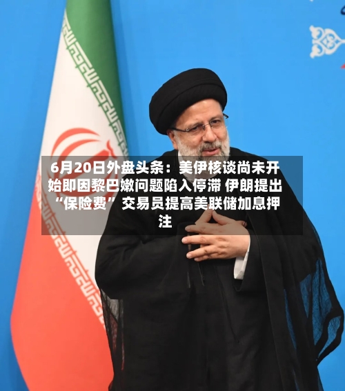 6月20日外盘头条：美伊核谈尚未开始即因黎巴嫩问题陷入停滞 伊朗提出“保险费	” 交易员提高美联储加息押注-第3张图片