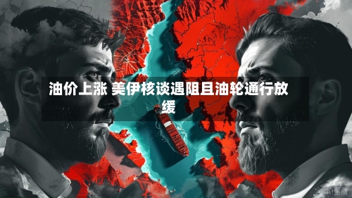 油价上涨 美伊核谈遇阻且油轮通行放缓
