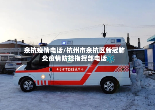 余杭疫情电话/杭州市余杭区新冠肺炎疫情防控指挥部电话