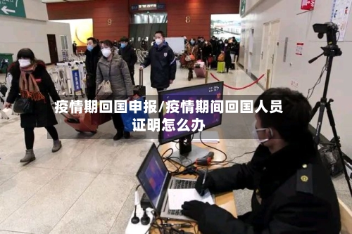 疫情期回国申报/疫情期间回国人员证明怎么办
