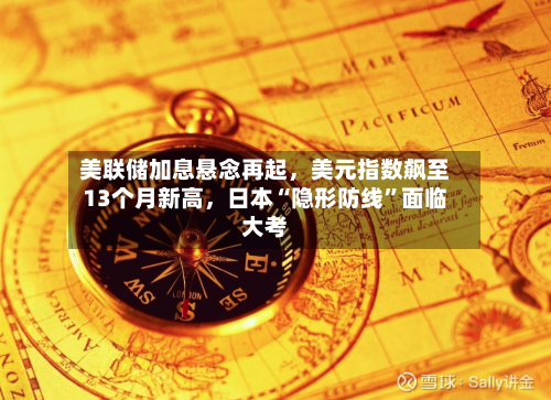 美联储加息悬念再起	，美元指数飙至13个月新高，日本“隐形防线”面临大考-第2张图片