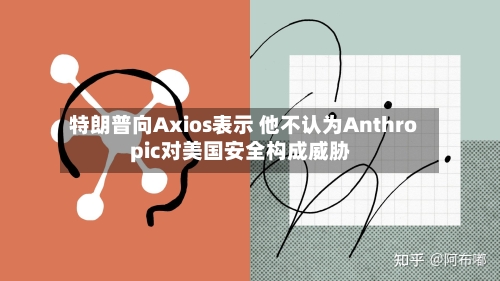 特朗普向Axios表示 他不认为Anthropic对美国安全构成威胁