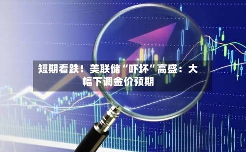 短期看跌！美联储“吓坏	”高盛：大幅下调金价预期-第2张图片